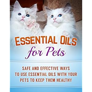 Essential Oils for Pets: Safe And Effective Ways To Use Essential Oils With Your Pets To Keep Them Healthy (Essential Oils for cats, dogs and horses B