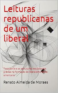 Livro Leituras republicanas de um liberal: Tocqueville e as estruturas republicanas prévias na formação do liberalismo norte-americano