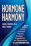 Hormone Harmony: How to Balance Insulin, Cortisol, Thyroid, Estrogen, Progesterone and Testosterone by Alicia Stanton, Vera Tweed