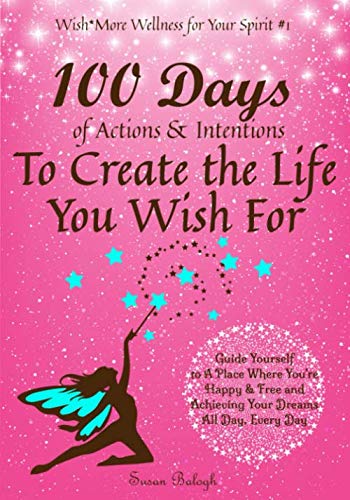 100 Days of Actions & Intentions to Create the Life You Wish For: Guide Yourself to a Place Where You're Happy & Free and Achieving Your Dreams. All Day, Every Day.