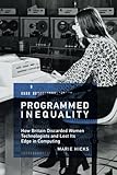 Programmed Inequality: How Britain Discarded Women Technologists and Lost Its Edge in Computing (History of Computing) by Marie Hicks, William Aspray