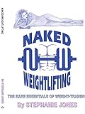 Naked Weightlifting: The Bare Essentials of Weight-Training by 