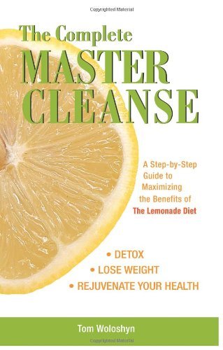 The Complete Master Cleanse: A Step-by-Step Guide to Maximizing the Benefits of The Lemonade Diet