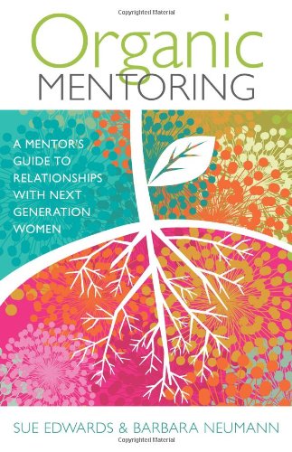 Organic Mentoring: A Mentor's Guide to Relationships with Next Generation Women Organic Mentoring: A Mentor's Guide to Relationships with Next Generation Women