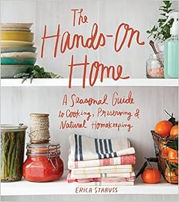 The Hands-On Home: A Seasonal Guide to Cooking, Preserving & Natural Homekeeping, by Erica Strauss