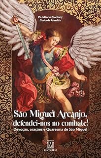 São Miguel Arcanjo, defendei-nos no combate!: Devoção, orações e Quaresma de São Miguel