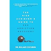 The High Achiever's Guide to Sex Addiction Recovery: A Proven Blueprint for Successful Professionals to Overcome Sex and Porn Addiction