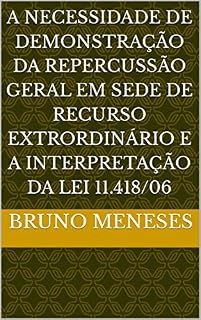 Livro A NECESSIDADE DE DEMONSTRAÇÃO DA REPERCUSSÃO GERAL EM SEDE DE RECURSO EXTRORDINÁRIO E A INTERPRETAÇÃO DA LEI 11.418/06