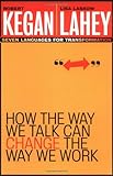 How the Way We Talk Can Change the Way We Work: Seven Languages for Transformation, Robert Kegan, Lisa Laskow Lahey, 078796378X