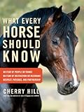 What Every Horse Should Know: Respect, Patience, and Partnership, No Fear of People or Things, No Fear of Restriction or Restraint by Cherry Hill