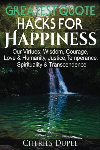 Greatest Quote Hacks For Happiness: Our Virtues: Wisdom, Courage, Love & Humanity, Justice, Temperance, Spirituality, & Transcendence