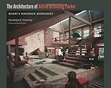 The Architecture of Alfred Browning Parker: Miami's Maverick Modernist by Randolph C. Henning