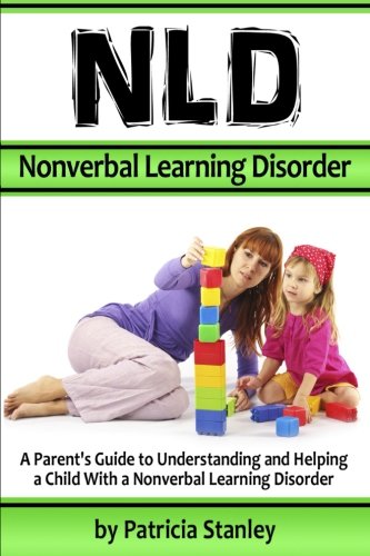 NLD - Nonverbal Learning Disorder: A Parent's Guide to Understanding and Helping a Child With a Nonverbal Learning Disorder ( Also Known As Nonverbal Learning Disability )