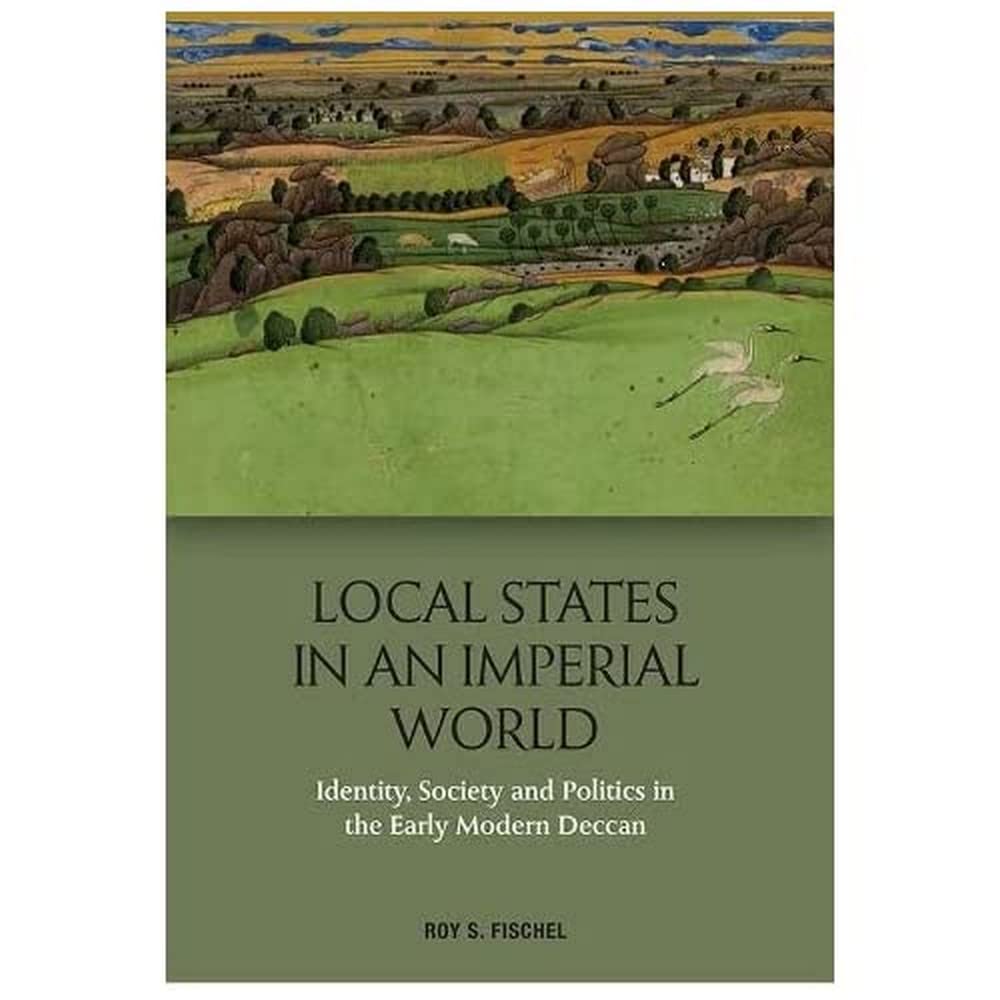 Local States in an Imperial World: Identity, Society and Politics in the Early Modern Deccan and Politics in India's Deccan, 1486-1687