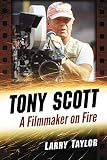 Tony Scott: A Filmmaker on Fire by Larry Taylor