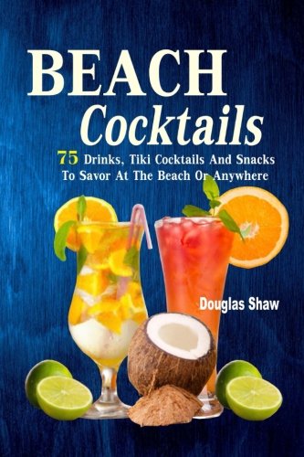 Beach Cocktails: 75 Drinks, Tiki Cocktails And Snacks To Savor At The Beach Or   Anywhere