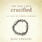 The Day I Was Crucified: As Told by Christ Himself by 