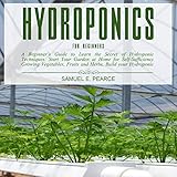 Hydroponics for Beginners: A Beginner's Guide to Learn the Secret of Hydroponic Techniques. Start Your Garden at Home for Self-Sufficiency Growing Vegetables, Fruits and Herbs. Build Your Hydroponic System. DIY. by 