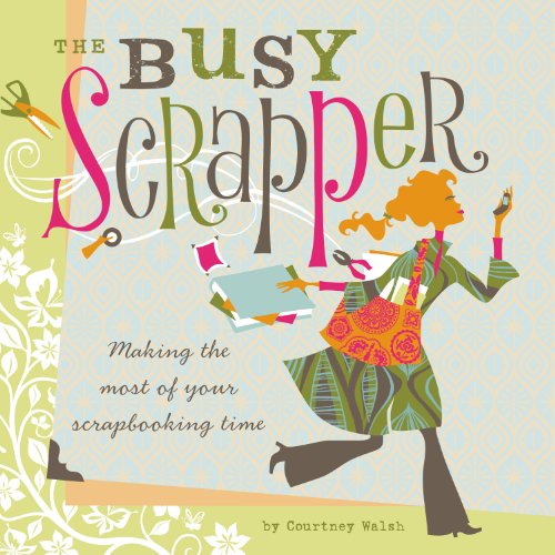 The Busy Scrapper: Making The Most Of Your Scrapbooking Time by Courtney Walsh