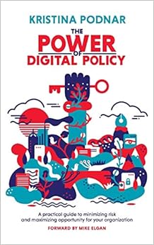 The Power of Digital Policy: A Practical Guide to Minimizing Risk and Maximizing Opportunity for Your Organization The Power of Digital Policy: A Practical Guide to Minimizing Risk and Maximizing Opportunity for Your Organization