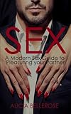 Sex: A Modern Sex Guide to Pleasuring your Partner (Sex, Sex in Marriage, Kama Sutra Postions, Relationship Advice, Sex Guide, Sex Postions, Kamasutra) (Volume 1)