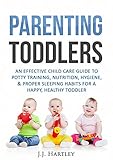 Parenting: Parenting Toddlers: An Effective Child Care Guide To Potty Training, Nutrition, Hygiene, & Proper Sleeping Habits For A Happy, Healthy Toddler