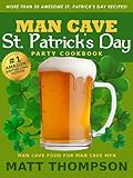 The Man Cave St. Patrick's Day Cookbook: More Than 50 Awesome St. Patrick's Day Recipes For Partying In The Man Cave