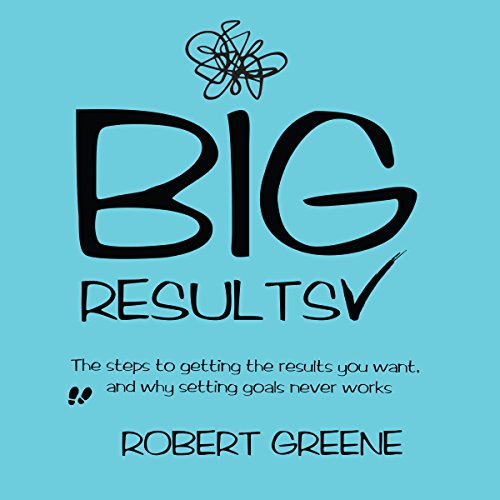 Big Results: The Steps to Getting the Results You Want, and Why Setting Goals Never Works