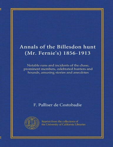 Annals of the Billesdon hunt (Mr. Fernie's) 1856-1913: Notable runs and incidents of the chase, prominent members, celebrated hunters and hounds, amusing stories and anecdotes