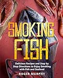 Smoking Fish: Delicious Recipes and Step by Step Directions to Enjoy Smoking with Fish and Seafood by Roger Murphy
