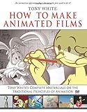 How to Make Animated Films: Tony White's Complete Masterclass on the Traditional Principals of Anima How to Make Animated Films: Tony White's Complete Masterclass on the Traditional Principals of Anima