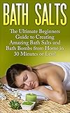 Bath Salts: The Ultimate Beginners Guide to Creating Amazing Homemade DIY Bath Salts and Bath Bombs from Home in 30 Minutes or Less! (Bath Bombs - Bath ... Recipes - DIY Bath Salts - DIY Bath Bombs) by 