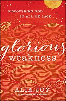 Glorious Weakness: Discovering God in All We Lack, by Alia Joy Glorious Weakness: Discovering God in All We Lack, by Alia Joy