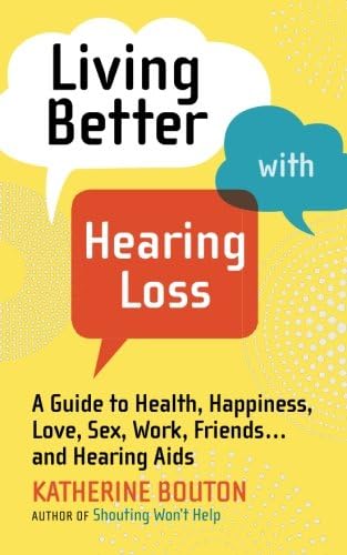 Living Better with Hearing Loss: A Guide to Health, Happiness, Love, Sex, Work, Friends . . . and Hearing Aids