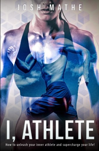 I, Athlete: How to unleash your inner athlete and supercharge your life! I, Athlete: How to unleash your inner athlete and supercharge your life!