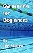 Swimming for Beginners: Learn the fundamental basics of swimming and swim your first mile