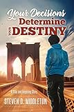 Your Decisions Determine Your Destiny: A True and Inspiring Story by 