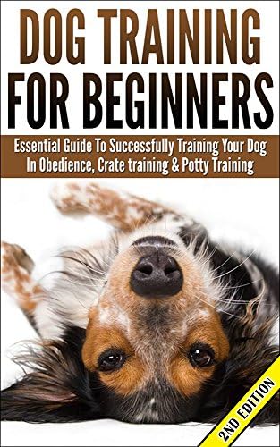 Dog Training For Beginners: Essential Guide to Successfully Training Your Dog In Obedience, Crate Training, Potty Training Kindle Edition