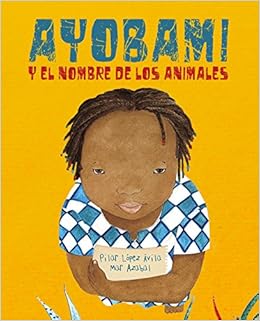 Ayobami Y El Nombre De Los Animales Ayobami And The Names Of The Animals Spanish Edition Lopez Avila Pilar Azabal Mar 9788416733415 Amazon Com Books