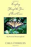 Laughing through the Tears of Breast Cancer: My Personal Metamorphosis by Carla Chesser RN