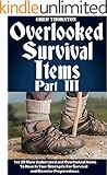 Overlooked Survival Items Part III: Yet 20 More Underrated and Overlooked Items To Have In Your Stockpile For Survival and Disaster Preparedness
