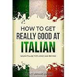 Italian: How to Get Really Good at Italian: Learn Italian to Fluency and Beyond (2nd Edition)