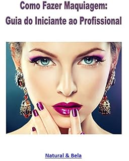 Livro Como Fazer Maquiagem: Guia do Iniciante ao Profissional: Uma reunião aprimorada dos artigos do site Natural & Bela