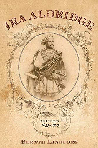 Ira Aldridge: The Last Years, 1855-1867 (Rochester Studies in African History and the Diaspora) by Bernth Lindfors