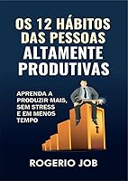 Os 12 H&aacute;bitos das Pessoas Altamente Produtivas: Aprenda a Produzir Mais, sem Stress e em Menos Tempo
