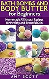 Bath Bombs and Body Butter for Beginners: Homemade All Natural Recipes for Healthy and Beautiful Skin by Amy Scott
