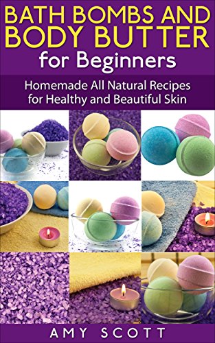 Bath Bombs and Body Butter for Beginners: Homemade All Natural Recipes for Healthy and Beautiful Skin by Amy Scott