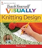 Teach Yourself Visually Knitting Design: Working from a Master Pattern to Fashion Your Own Knits (Teach Yourself Visually) by Sharon Turner