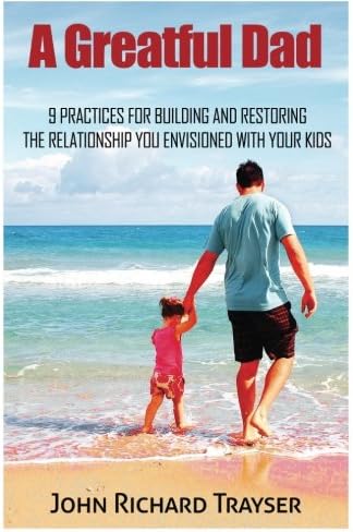 A Greatful Dad: 9 Practices For Building and Restoring the Relationship You Envisioned with Your Kids