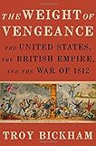 The Weight of Vengeance: The United States, the British Empire, and the War of 1812 by Troy Bickham